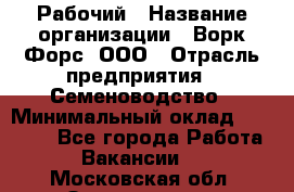 Рабочий › Название организации ­ Ворк Форс, ООО › Отрасль предприятия ­ Семеноводство › Минимальный оклад ­ 30 000 - Все города Работа » Вакансии   . Московская обл.,Звенигород г.